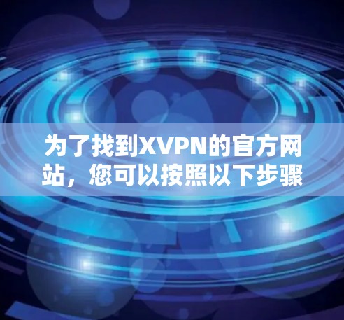 为了找到XVPN的官方网站,您可以按照以下步骤进行 为了找到XVPN的官方网站,您可以按照以下步骤进行