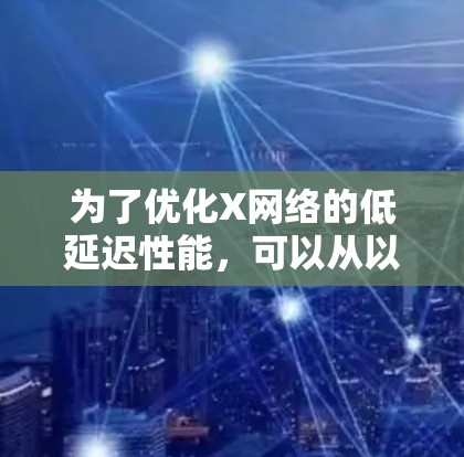 为了优化X网络的低延迟性能，可以从以下几个方面入手，具体策略如下