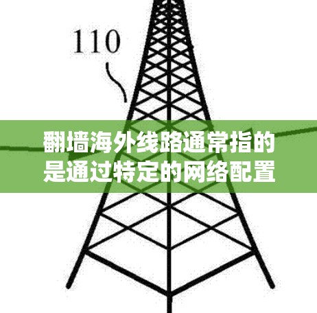 翻墙海外线路通常指的是通过特定的网络配置或工具，绕过本地网络防火墙，连接到国际服务器，访问被限制访问的网站或内容。以下是一些可能与X翻墙海外线路相关的内容和建议