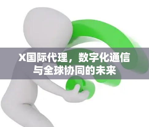 X国际代理，数字化通信与全球协同的未来