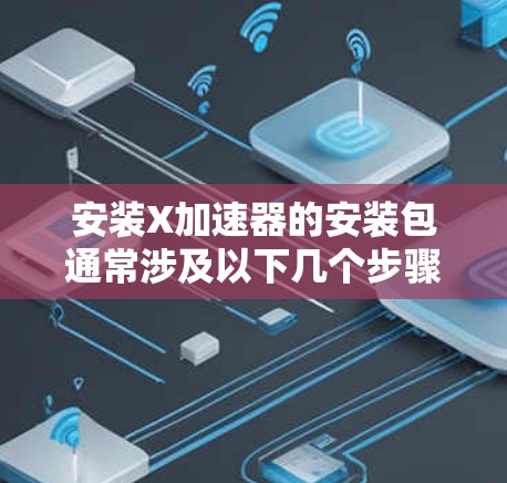 安装X加速器的安装包通常涉及以下几个步骤