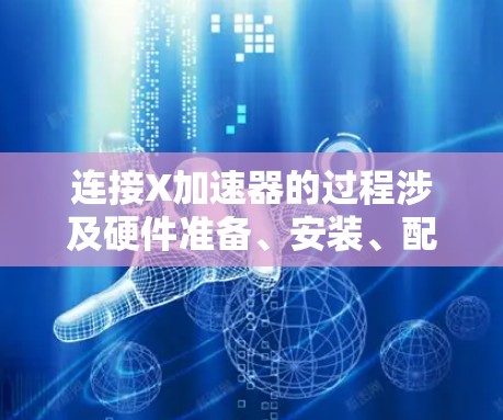 连接X加速器的过程涉及硬件准备、安装、配置和测试几个阶段。以下是详细的步骤指南