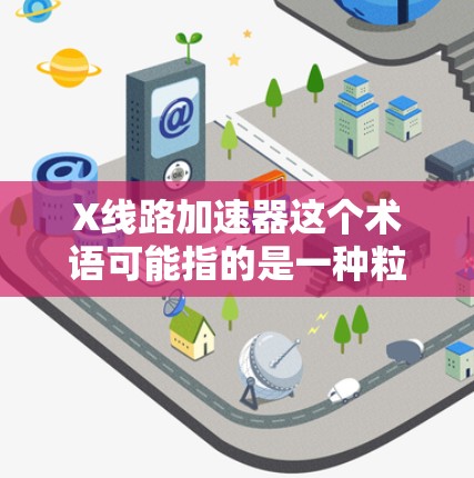 X线路加速器这个术语可能指的是一种粒子加速器的设计或特定加速器的配置，但具体含义可能会因上下文而有所不同。以下是一些可能的解释