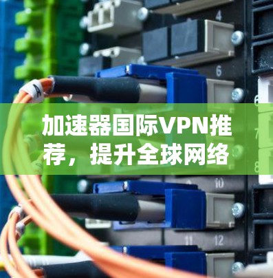 加速器国际VPN推荐，提升全球网络性能与安全性