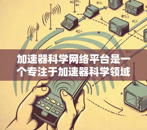 加速器科学网络平台是一个专注于加速器科学领域的综合性资源平台，旨在为研究人员、学生和工程师等提供一个高效的协作和信息共享环境。以下是对该平台的详细分析和总结