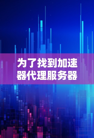 为了找到加速器代理服务器的地址，您需要明确具体指的是哪种类型的加速器。以下是一些常见的加速器代理服务器类型及其获取地址的方法