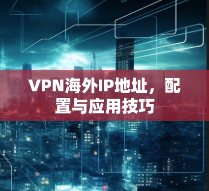 VPN海外IP地址，配置与应用技巧