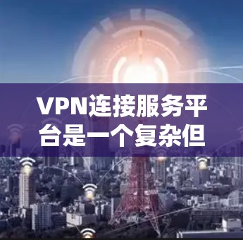 VPN连接服务平台是一个复杂但重要的工具，帮助用户在网络环境中保持安全和隐私。以下是对VPN服务平台的详细分析，涵盖功能、选择依据、常见问题及建议，帮助用户做出明智的选择