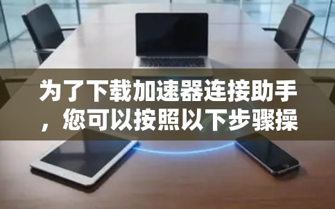 为了下载加速器连接助手，您可以按照以下步骤操作