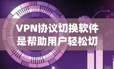 VPN协议切换软件是帮助用户轻松切换不同VPN协议的应用程序，支持多种协议如OpenVPN、PPTP、L2TP等，适用于多平台安装，操作简单，性能稳定，价格合理，用户反馈良好，适合个人和企业使用