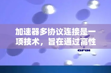 加速器多协议连接是一项技术，旨在通过高性能网络设备同时支持多种协议，提升数据传输效率和可靠性。以下是对该技术的详细分析