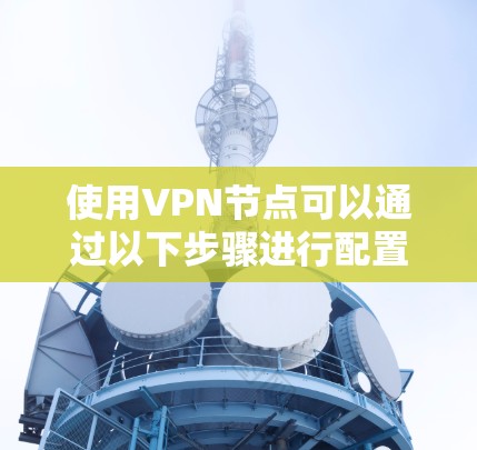 使用VPN节点可以通过以下步骤进行配置和连接