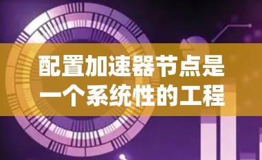 配置加速器节点是一个系统性的工程，涉及多个关键步骤和考虑因素。以下是分步骤的指南，帮助您顺利完成加速器节点的配置和管理