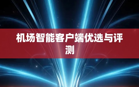 机场智能客户端优选与评测 机场智能客户端优选与评测
