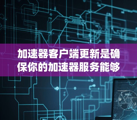 加速器客户端更新是确保你的加速器服务能够运行最新版本以获取性能改进、功能增强或bug修复的关键步骤。以下是关于如何进行加速器客户端更新的详细指南