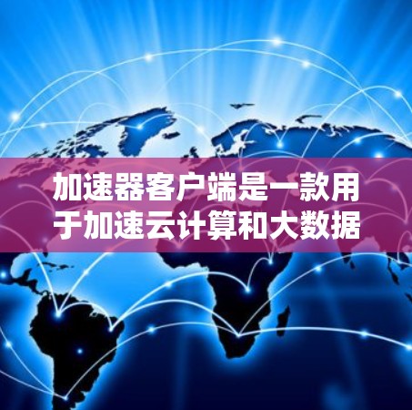 加速器客户端是一款用于加速云计算和大数据处理任务的高效工具，它通过本地缓存、数据压缩和去重等技术，显著提升数据访问和处理速度。以下是加速器客户端的详细功能介绍