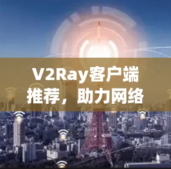 V2Ray客户端推荐，助力网络自由，轻松突破限制