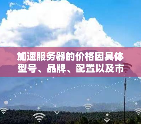 加速服务器的价格因具体型号、品牌、配置以及市场情况而异。以下是一些常见的加速服务器类型及其价格范围（以USD为例）