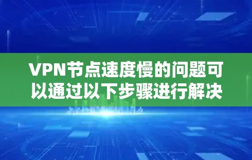 VPN节点速度慢的问题可以通过以下步骤进行解决和优化