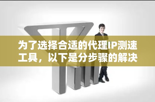 为了选择合适的代理IP测速工具，以下是分步骤的解决方案