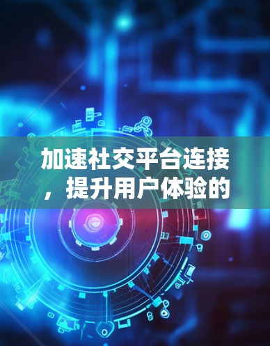 加速社交平台连接，提升用户体验的秘密