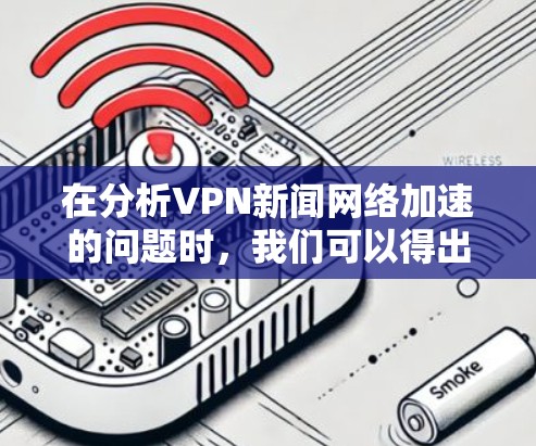在分析VPN新闻网络加速的问题时，我们可以得出以下几点结论