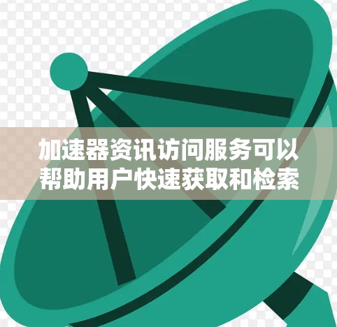 加速器资讯访问服务可以帮助用户快速获取和检索大量信息，尤其是在网络环境较差或需要频繁查找资料的情况下。以下是一些可能的解决方案和工具，供您参考