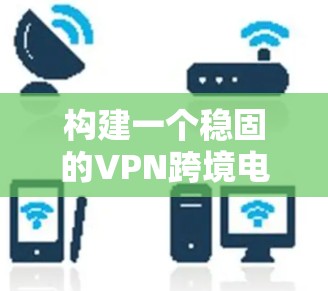 构建一个稳固的VPN跨境电商网络需要综合考虑数据隐私、合规性、性能、全球扩展、灵活性以及成本效益等多个因素。以下是构建VPN跨境电商网络的详细步骤和建议