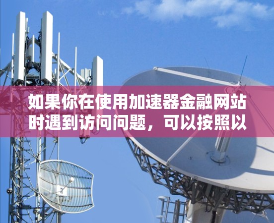 如果你在使用加速器金融网站时遇到访问问题，可以按照以下步骤进行排查和解决