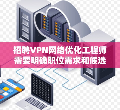 招聘VPN网络优化工程师需要明确职位需求和候选人特点，确保招聘过程顺利进行，选到合适的人才。以下是一个结构化的招聘指南