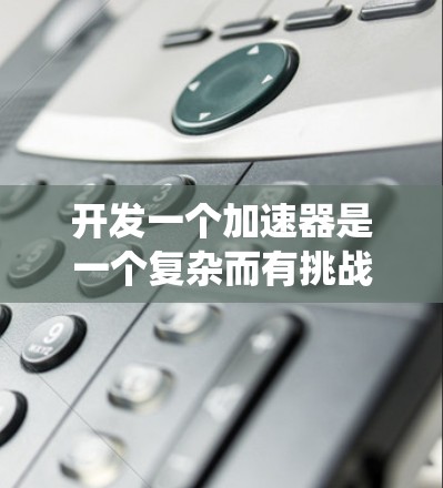 开发一个加速器是一个复杂而有挑战性的任务，需要从多个方面入手。以下是系统化的步骤指南，帮助您成功开发和部署加速器