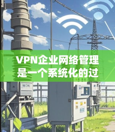 VPN企业网络管理是一个系统化的过程,涉及多个关键环节。以下是对VPN企业网络管理的详细分步说明 VPN企业网络管理是一个系统化的过程,涉及多个关键环节。以下是对VPN企业网络管理的详细分步说明
