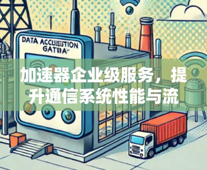 加速器企业级服务，提升通信系统性能与流程效率