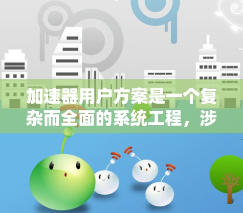 加速器用户方案是一个复杂而全面的系统工程，涉及从硬件选择到实际应用的多个环节。以下是一个结构化的总结，帮助您全面理解和实施加速器方案
