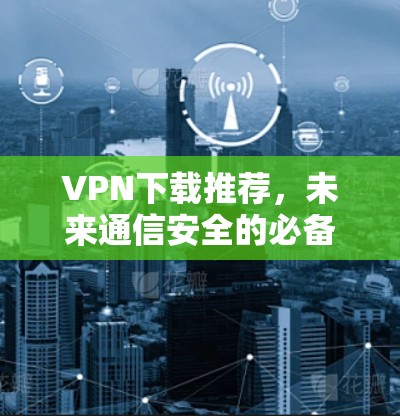 VPN下载推荐，未来通信安全的必备工具