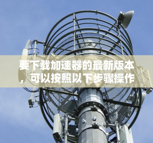 要下载加速器的最新版本，可以按照以下步骤操作