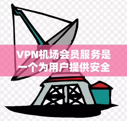 VPN机场会员服务是一个为用户提供安全、可靠网络连接的解决方案，特别适合在公共网络环境下使用。以下是对该服务的详细分析和总结