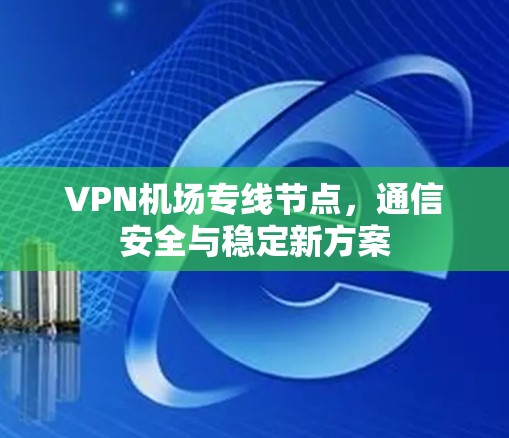 VPN机场专线节点，通信安全与稳定新方案