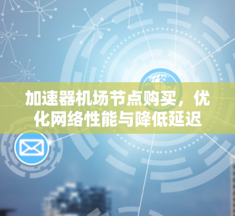 加速器机场节点购买，优化网络性能与降低延迟