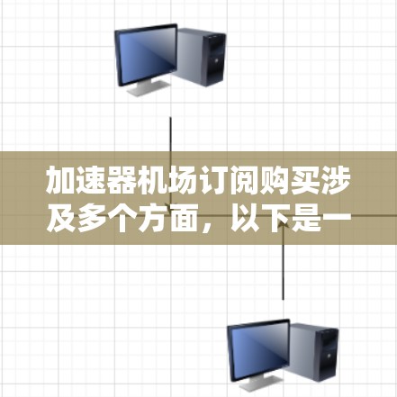 加速器机场订阅购买涉及多个方面，以下是一些关键步骤和建议
