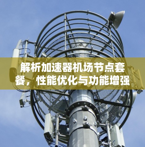 解析加速器机场节点套餐，性能优化与功能增强