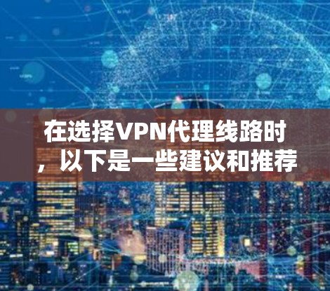 在选择VPN代理线路时，以下是一些建议和推荐，帮助您选择适合的服务