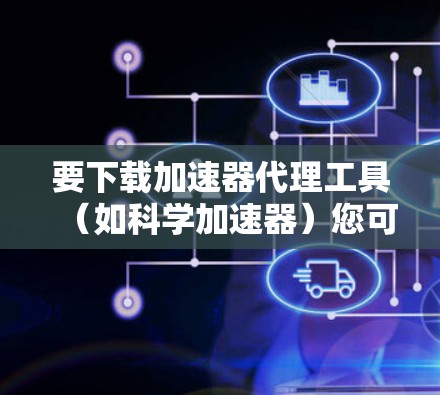 要下载加速器代理工具（如科学加速器）您可以按照以下步骤操作