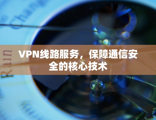 VPN线路服务，保障通信安全的核心技术