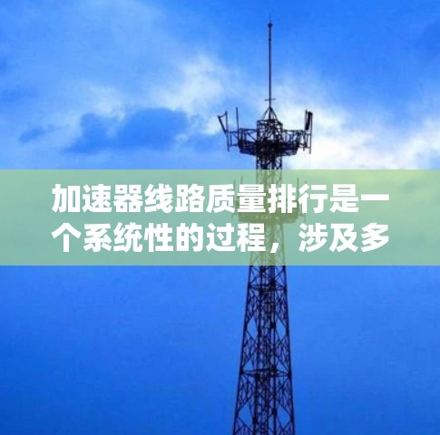 加速器线路质量排行是一个系统性的过程，涉及多个关键组件和维护步骤，以确保加速器的高效运行和稳定性能。以下是对加速器线路质量排行的详细分析和步骤总结