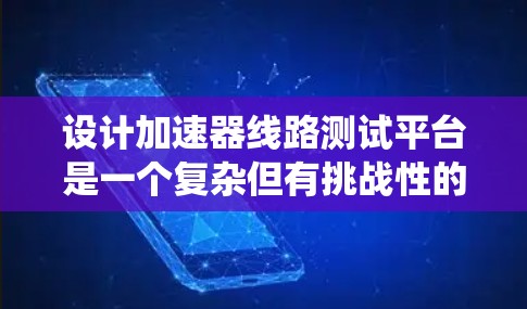 设计加速器线路测试平台是一个复杂但有挑战性的任务，涉及多个关键模块和技术。以下是对该平台的系统化总结