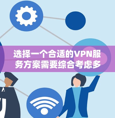 选择一个合适的VPN服务方案需要综合考虑多个因素，以下是对VPN网站访问方案的详细分析和建议
