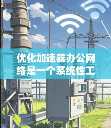 优化加速器办公网络是一个系统性工程，需要从多个方面进行全面评估和优化。以下是一个有条理的优化计划，帮助你有效提升网络性能