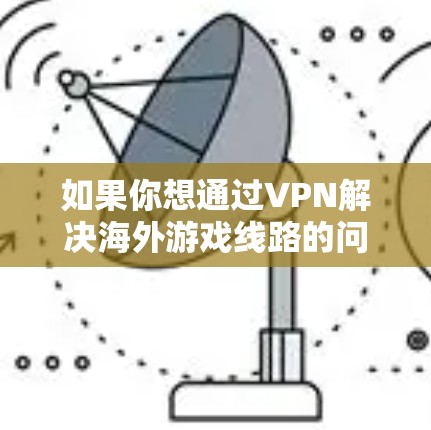 如果你想通过VPN解决海外游戏线路的问题，可以按照以下步骤来配置