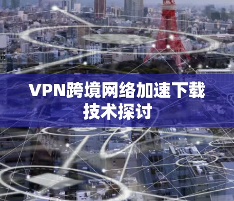 VPN跨境网络加速下载技术探讨